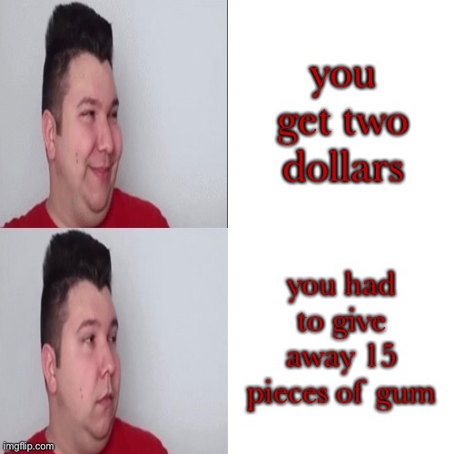 me yesterday | you get two dollars; you had to give away 15 pieces of gum | image tagged in nikocado avocado drake meme | made w/ Imgflip meme maker