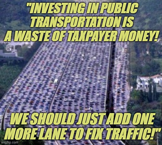 title | "INVESTING IN PUBLIC TRANSPORTATION IS A WASTE OF TAXPAYER MONEY! WE SHOULD JUST ADD ONE MORE LANE TO FIX TRAFFIC!" | image tagged in rmk,public transit | made w/ Imgflip meme maker