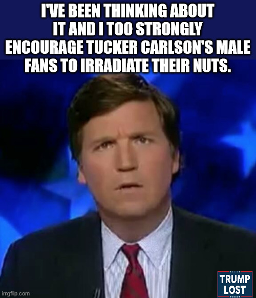 ATTENTION INSURRECTIONISTS.  Tucker wants you to tan your testicles. | I'VE BEEN THINKING ABOUT IT AND I TOO STRONGLY ENCOURAGE TUCKER CARLSON'S MALE FANS TO IRRADIATE THEIR NUTS. | image tagged in confused tucker carlson,trump lost,j4j6 | made w/ Imgflip meme maker