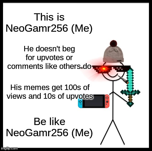 Be like NeoGamr256 (Remaster'd) | This is NeoGamr256 (Me); He doesn't beg for upvotes or comments like others do; His memes get 100s of views and 10s of upvotes; Be like NeoGamr256 (Me) | image tagged in memes,be like bill | made w/ Imgflip meme maker