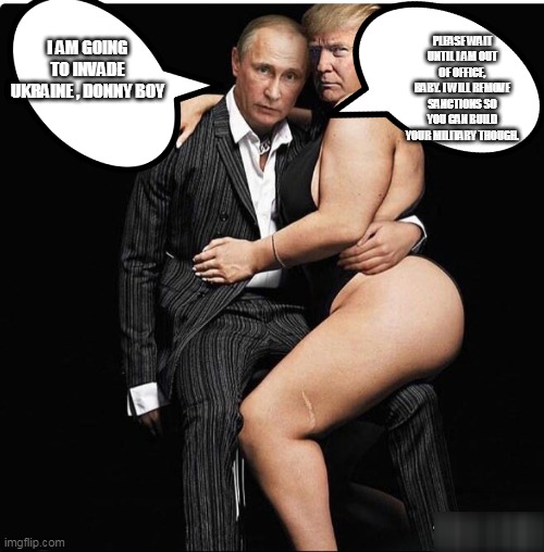 Vlad and Donny the ho | PLEASE WAIT UNTIL I AM OUT OF OFFICE, BABY. I WILL REMOVE SANCTIONS SO YOU CAN BUILD YOUR MILITARY THOUGH. I AM GOING TO INVADE UKRAINE , DONNY BOY | image tagged in trump,russia,trump putin,conservative,republican,liberal | made w/ Imgflip meme maker