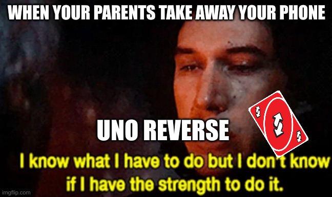I know what I have to do but I don’t know if I have the strength |  WHEN YOUR PARENTS TAKE AWAY YOUR PHONE; UNO REVERSE | image tagged in i know what i have to do but i don t know if i have the strength | made w/ Imgflip meme maker