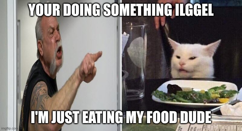 Guy Yelling at cat meme | YOUR DOING SOMETHING ILGGEL; I'M JUST EATING MY FOOD DUDE | image tagged in guy yelling at cat meme | made w/ Imgflip meme maker
