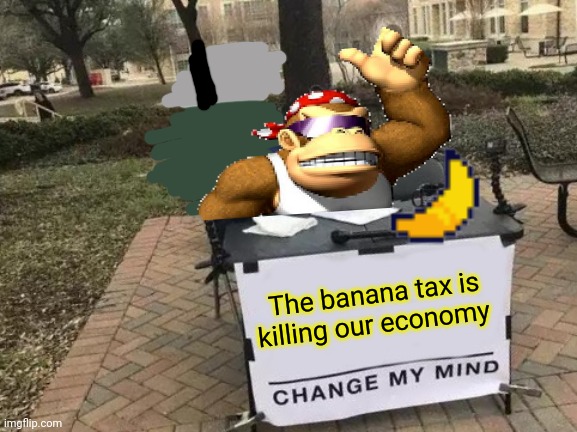 The banana tax is regressive and unfairly targets war criminals | The banana tax is killing our economy | image tagged in memes,change my mind,stop,taxing,bananas | made w/ Imgflip meme maker