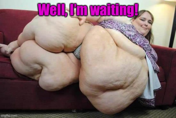 fat girl | Well, I’m waiting! | image tagged in fat girl | made w/ Imgflip meme maker