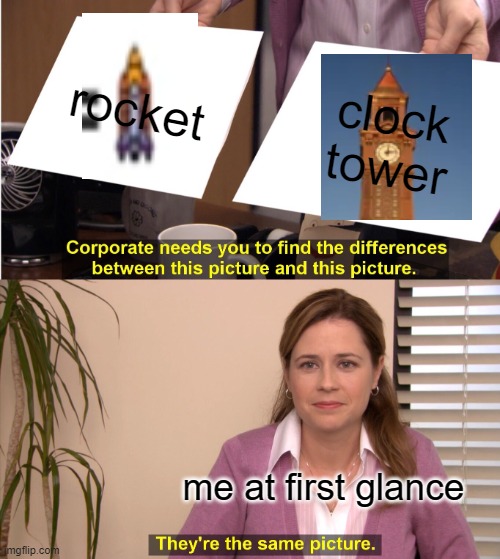 They're The Same Picture Meme |  rocket; clock tower; me at first glance | image tagged in memes,they're the same picture | made w/ Imgflip meme maker