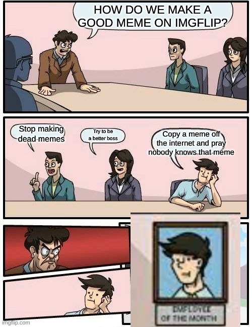 Boardroom Meeting Suggestion | HOW DO WE MAKE A GOOD MEME ON IMGFLIP? Stop making dead memes; Copy a meme off the internet and pray nobody knows that meme; Try to be a better boss | image tagged in memes,boardroom meeting suggestion | made w/ Imgflip meme maker