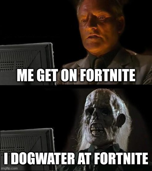 I'll Just Wait Here Meme | ME GET ON FORTNITE; I DOGWATER AT FORTNITE | image tagged in memes,i'll just wait here | made w/ Imgflip meme maker