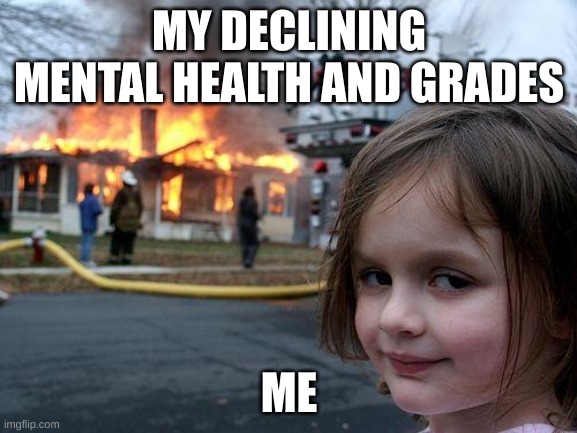 me rn | MY DECLINING MENTAL HEALTH AND GRADES; ME | image tagged in memes,disaster girl | made w/ Imgflip meme maker