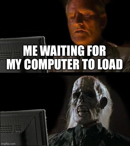 I'll Just Wait Here | ME WAITING FOR MY COMPUTER TO LOAD | image tagged in memes,i'll just wait here | made w/ Imgflip meme maker