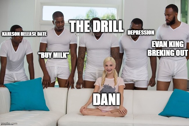 A day in the life of Dani | THE DRILL; DEPRESSION; KARLSON RELEASE DATE; EVAN KING BREKING OUT; "BUY MILK"; DANI | image tagged in piper perri | made w/ Imgflip meme maker