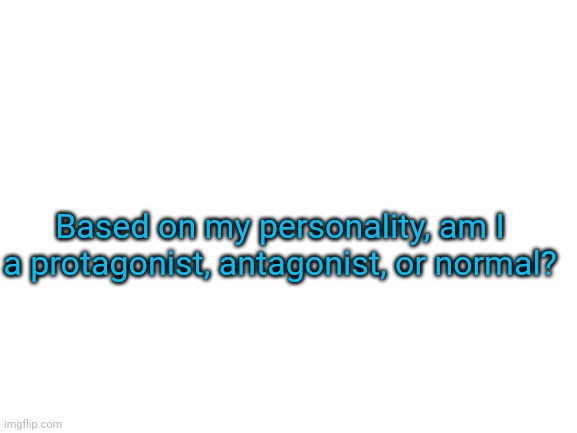 Blank White Template | Based on my personality, am I a protagonist, antagonist, or normal? | image tagged in blank white template | made w/ Imgflip meme maker