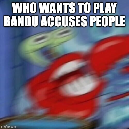 Oh yea Mr krabs | WHO WANTS TO PLAY BANDU ACCUSES PEOPLE | image tagged in mr krabs blur | made w/ Imgflip meme maker