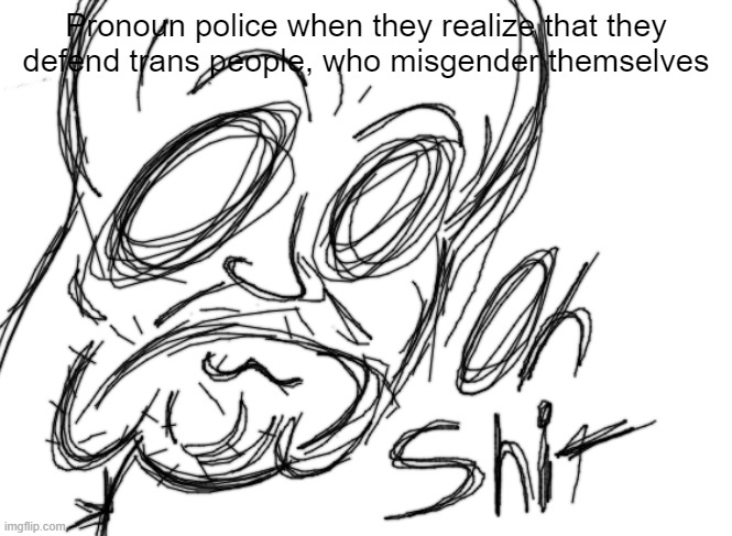 OH SHIT | Pronoun police when they realize that they defend trans people, who misgender themselves | image tagged in oh shit | made w/ Imgflip meme maker