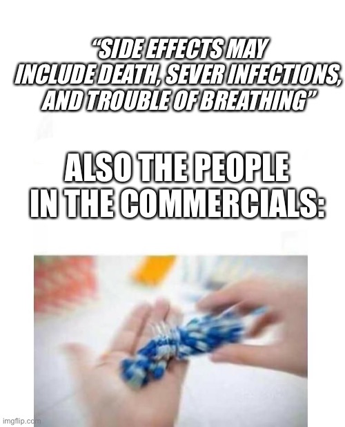true story | “SIDE EFFECTS MAY INCLUDE DEATH, SEVER INFECTIONS, AND TROUBLE OF BREATHING”; ALSO THE PEOPLE IN THE COMMERCIALS: | image tagged in blank pills meme | made w/ Imgflip meme maker