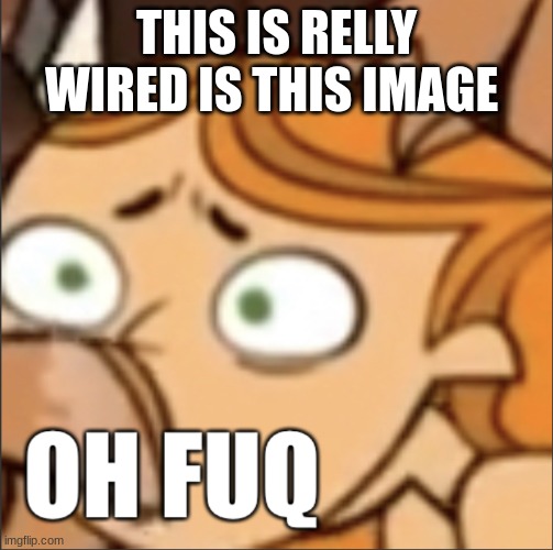 Izzy oh fuq | THIS IS RELLY WIRED IS THIS IMAGE | image tagged in izzy oh fuq | made w/ Imgflip meme maker