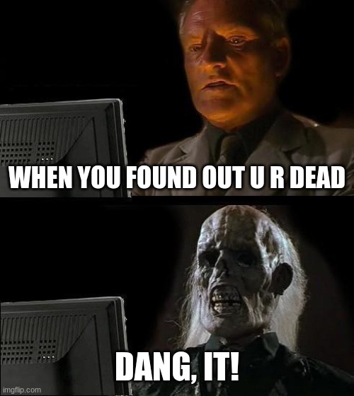 I'll Just Wait Here | WHEN YOU FOUND OUT U R DEAD; DANG, IT! | image tagged in memes,i'll just wait here | made w/ Imgflip meme maker