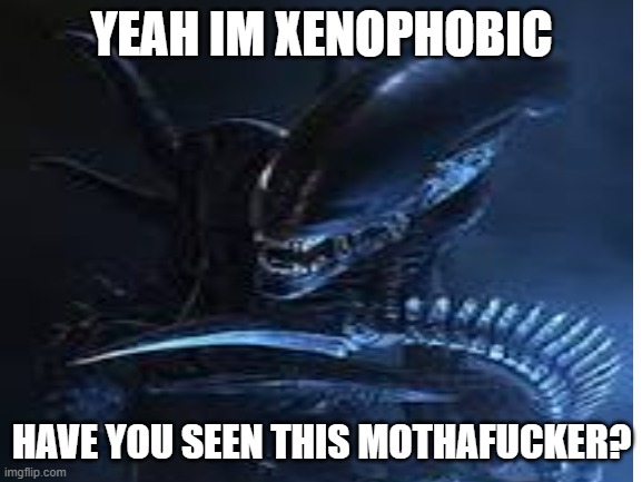 dont worry im not actually a xenophobe | YEAH IM XENOPHOBIC; HAVE YOU SEEN THIS MOTHAFUCKER? | image tagged in alien,xenomorph | made w/ Imgflip meme maker