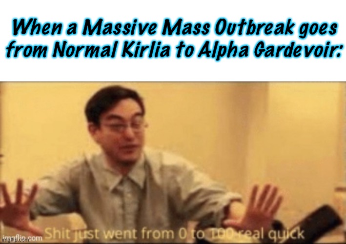 Arceus Save Me… | When a Massive Mass Outbreak goes from Normal Kirlia to Alpha Gardevoir: | image tagged in shit just went from 0 to 100 real quick | made w/ Imgflip meme maker