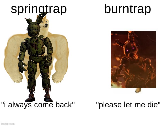 hehehehehe | springtrap; burntrap; "i always come back"; "please let me die" | image tagged in buff doge vs cheems,springtrap,burntrap | made w/ Imgflip meme maker
