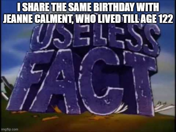 useless fact | I SHARE THE SAME BIRTHDAY WITH JEANNE CALMENT, WHO LIVED TILL AGE 122 | image tagged in useless fact | made w/ Imgflip meme maker
