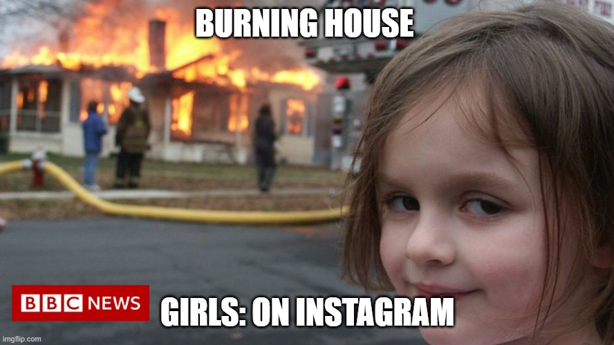 The girl | BURNING HOUSE; GIRLS: ON INSTAGRAM | image tagged in the girl | made w/ Imgflip meme maker