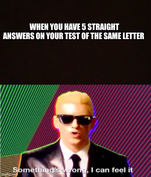 Tests are awful | WHEN YOU HAVE 5 STRAIGHT ANSWERS ON YOUR TEST OF THE SAME LETTER | image tagged in something s wrong,school | made w/ Imgflip meme maker