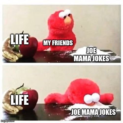 elmo cocaine | LIFE; MY FRIENDS; JOE MAMA JOKES; LIFE; JOE MAMA JOKES | image tagged in elmo cocaine | made w/ Imgflip meme maker