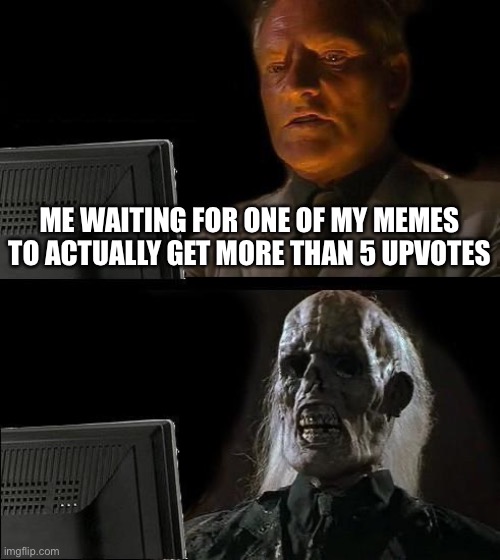 Pain | ME WAITING FOR ONE OF MY MEMES TO ACTUALLY GET MORE THAN 5 UPVOTES | image tagged in memes,i'll just wait here | made w/ Imgflip meme maker