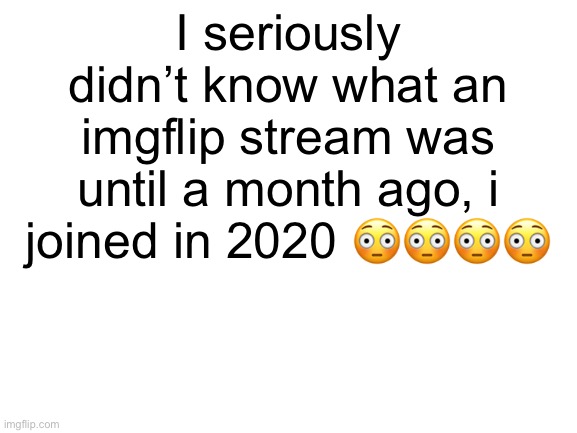 now that’s embarrasing | I seriously didn’t know what an imgflip stream was until a month ago, i joined in 2020 😳😳😳😳 | image tagged in blank white template | made w/ Imgflip meme maker