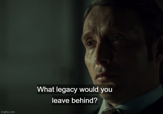 What legacy would you leave behind? | image tagged in what legacy would you leave behind | made w/ Imgflip meme maker