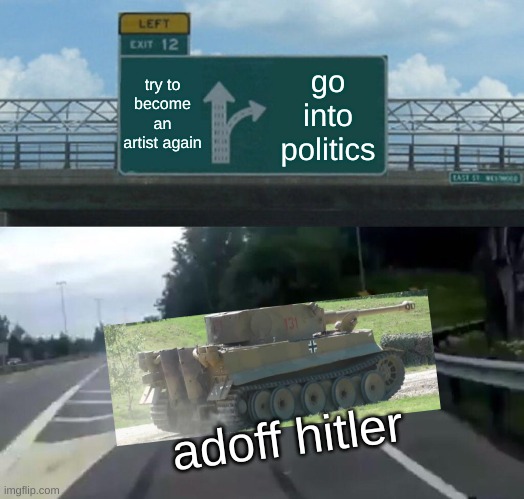 guess ima have to go into politics | try to become an artist again; go into politics; adoff hitler | image tagged in memes,left exit 12 off ramp | made w/ Imgflip meme maker