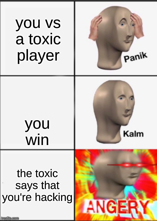 Toxeec is dum | you vs a toxic player; you win; the toxic says that you're hacking | image tagged in panik kalm angery,toxic masculinity | made w/ Imgflip meme maker