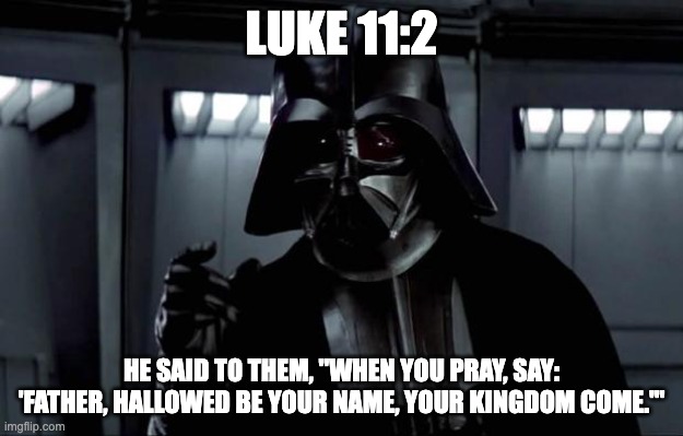 Luke 11:2 | LUKE 11:2; HE SAID TO THEM, "WHEN YOU PRAY, SAY: 'FATHER, HALLOWED BE YOUR NAME, YOUR KINGDOM COME.'" | image tagged in darth vader,bible verse,darth vader luke skywalker | made w/ Imgflip meme maker