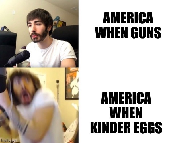 Penguinz0 | AMERICA WHEN GUNS; AMERICA WHEN KINDER EGGS | image tagged in penguinz0 | made w/ Imgflip meme maker
