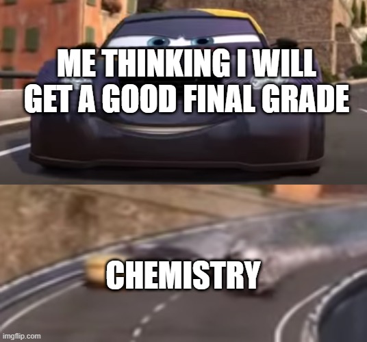 goofy ahh chemistry |  ME THINKING I WILL GET A GOOD FINAL GRADE; CHEMISTRY | image tagged in cars 2 italy crash,good grade,goofy,ahh,chemistry,gooofy ahh chemisrty | made w/ Imgflip meme maker