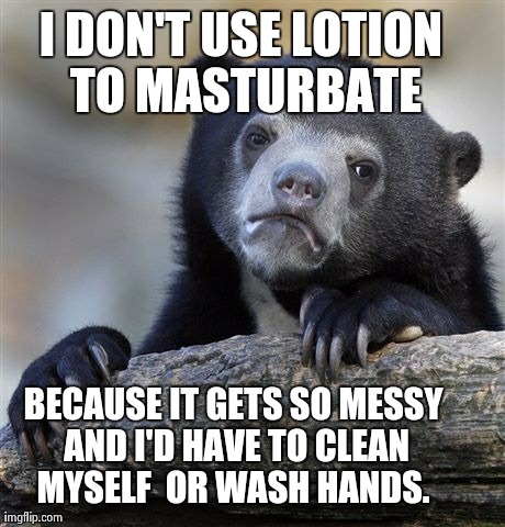 Confession Bear Meme | I DON'T USE LOTION TO MASTURBATE BECAUSE IT GETS SO MESSY AND I'D HAVE TO CLEAN MYSELF  OR WASH HANDS. | image tagged in memes,confession bear | made w/ Imgflip meme maker