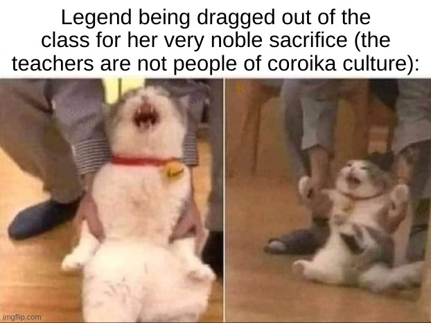 Cat Escorted | Legend being dragged out of the class for her very noble sacrifice (the teachers are not people of coroika culture): | image tagged in cat escorted | made w/ Imgflip meme maker