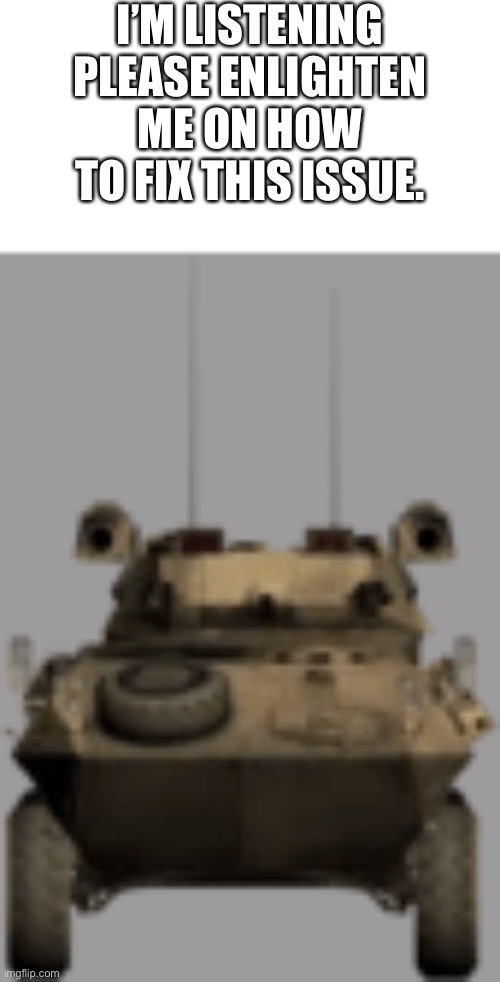 LAV-25 STARE | I’M LISTENING PLEASE ENLIGHTEN ME ON HOW TO FIX THIS ISSUE. | image tagged in lav-25 stare | made w/ Imgflip meme maker