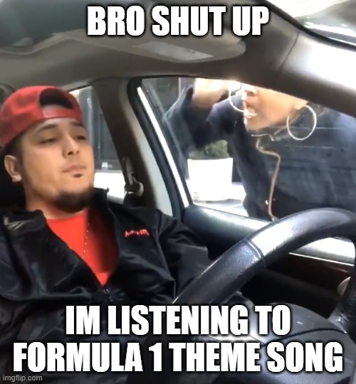 bro shut up | BRO SHUT UP; IM LISTENING TO FORMULA 1 THEME SONG | image tagged in stfu im listening to | made w/ Imgflip meme maker