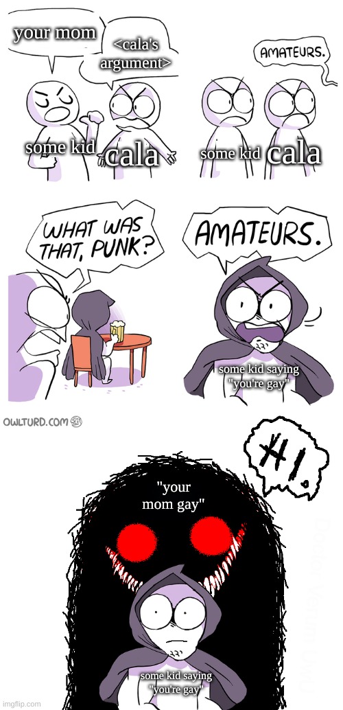 Amateurs extended | your mom <cala's argument> some kid cala some kid cala some kid saying "you're gay" some kid saying "you're gay" "your mom gay" | image tagged in amateurs extended | made w/ Imgflip meme maker