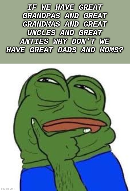 Thinking Pepe | IF WE HAVE GREAT GRANDPAS AND GREAT GRANDMAS AND GREAT UNCLES AND GREAT ANTIES WHY DON'T WE HAVE GREAT DADS AND MOMS? | image tagged in thinking pepe | made w/ Imgflip meme maker