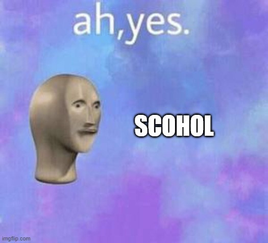 Ah yes | SCOHOL | image tagged in ah yes | made w/ Imgflip meme maker