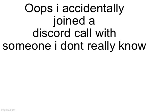 Oh no | Oops i accidentally joined a discord call with someone i dont really know | image tagged in blank white template | made w/ Imgflip meme maker