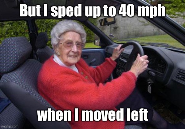 old lady driver | But I sped up to 40 mph when I moved left | image tagged in old lady driver | made w/ Imgflip meme maker