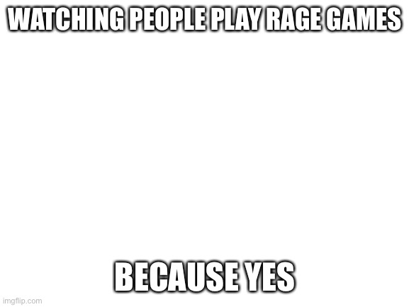 And is funny | WATCHING PEOPLE PLAY RAGE GAMES; BECAUSE YES | image tagged in blank white template | made w/ Imgflip meme maker