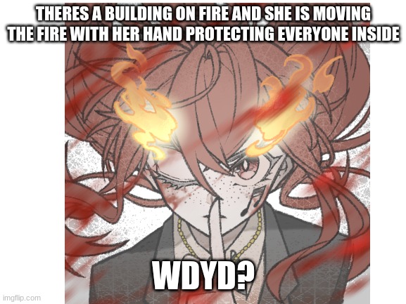 rp cause bored | THERES A BUILDING ON FIRE AND SHE IS MOVING THE FIRE WITH HER HAND PROTECTING EVERYONE INSIDE; WDYD? | image tagged in no joke oc,no bambi,romance allowed,no erp | made w/ Imgflip meme maker
