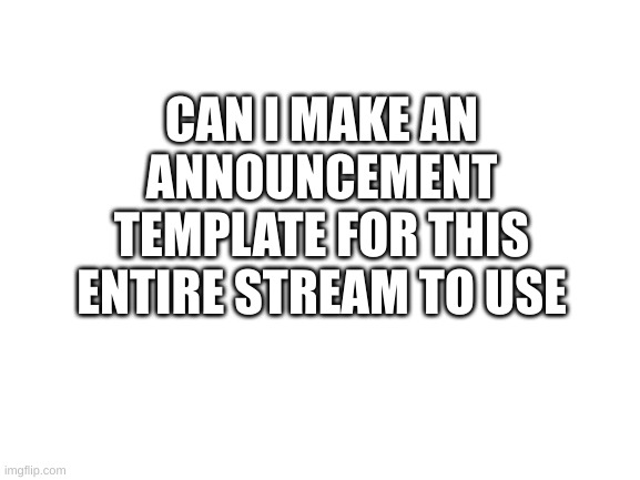 Blank White Template | CAN I MAKE AN ANNOUNCEMENT TEMPLATE FOR THIS ENTIRE STREAM TO USE | image tagged in blank white template | made w/ Imgflip meme maker