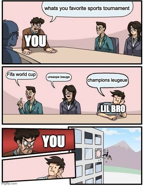 Boardroom Meeting Suggestion Meme | whats you favorite sports tournament Fifa world cup ureaopa leauge champions leugeue YOU LIL BRO YOU | image tagged in memes,boardroom meeting suggestion | made w/ Imgflip meme maker
