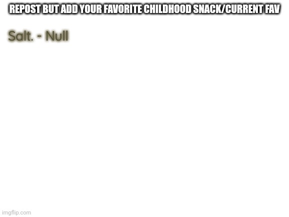 Yes. Just salt. | REPOST BUT ADD YOUR FAVORITE CHILDHOOD SNACK/CURRENT FAV; Salt. - Null | image tagged in blank white template | made w/ Imgflip meme maker